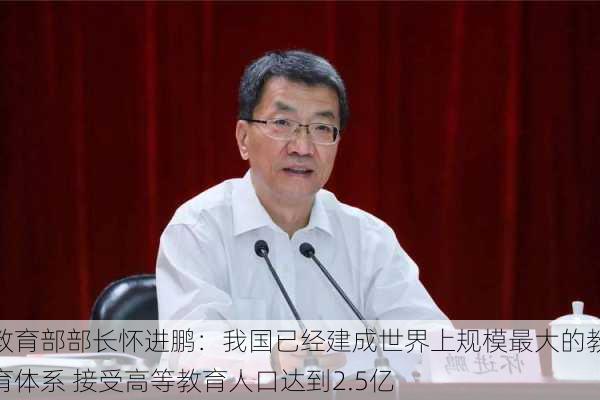 教育部部长怀进鹏：我国已经建成世界上规模最大的教育体系 接受高等教育人口达到2.5亿