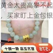 黄金太贵高攀不起，买家盯上金包银