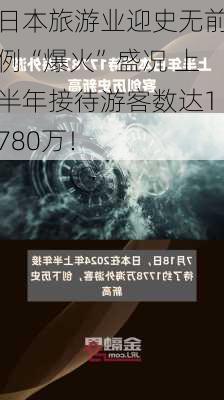 日本旅游业迎史无前例“爆火”盛况 上半年接待游客数达1780万！