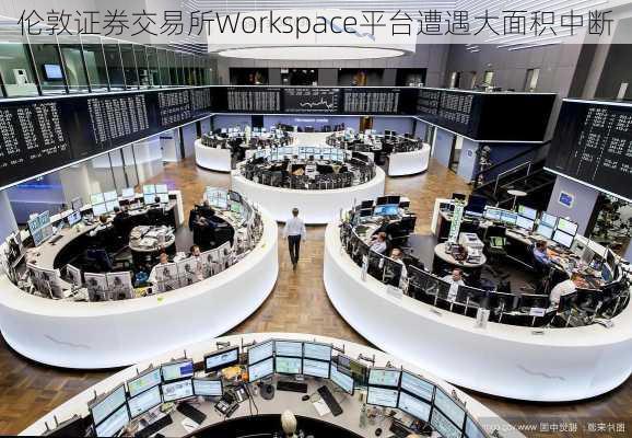 伦敦证券交易所Workspace平台遭遇大面积中断