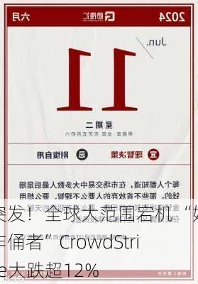 突发！全球大范围宕机 “始作俑者”CrowdStrike大跌超12%