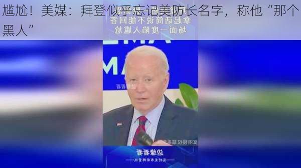 尴尬！美媒：拜登似乎忘记美防长名字，称他“那个黑人”