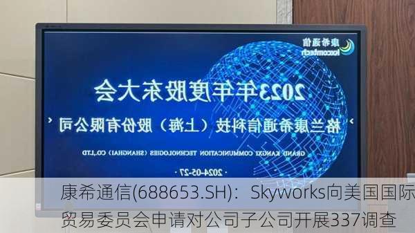 康希通信(688653.SH)：Skyworks向美国国际贸易委员会申请对公司子公司开展337调查