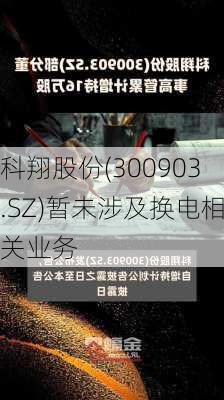 科翔股份(300903.SZ)暂未涉及换电相关业务