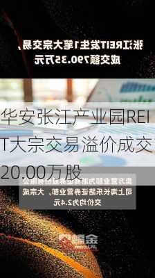 华安张江产业园REIT大宗交易溢价成交120.00万股