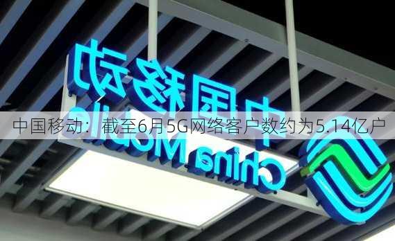 中国移动：截至6月5G网络客户数约为5.14亿户