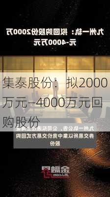 集泰股份：拟2000万元―4000万元回购股份