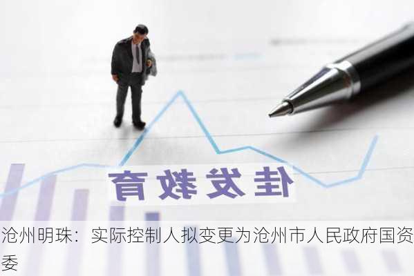 沧州明珠：实际控制人拟变更为沧州市人民政府国资委