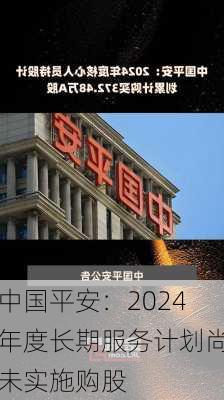 中国平安：2024年度长期服务计划尚未实施购股