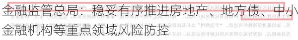 金融监管总局：稳妥有序推进房地产、地方债、中小金融机构等重点领域风险防控