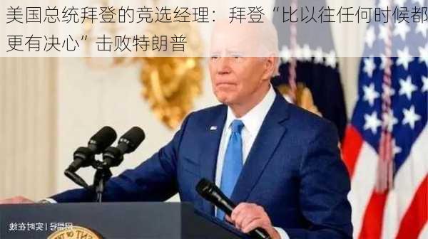 美国总统拜登的竞选经理：拜登“比以往任何时候都更有决心”击败特朗普