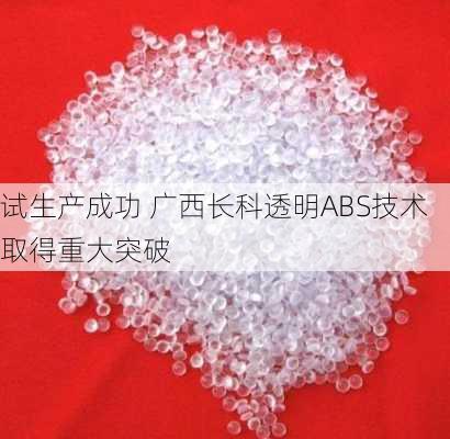 试生产成功 广西长科透明ABS技术取得重大突破