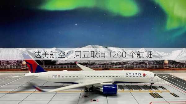 达美航空：周五取消 1200 个航班