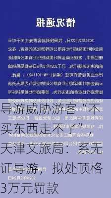 导游威胁游客“不买东西走不了”，天津文旅局：系无证导游，拟处顶格3万元罚款