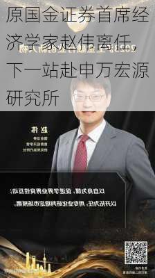 原国金证券首席经济学家赵伟离任，下一站赴申万宏源研究所