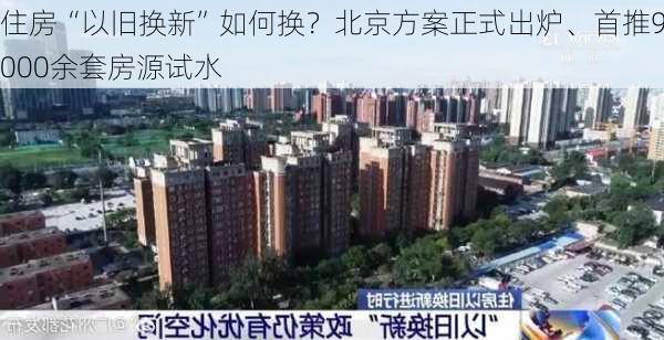 住房“以旧换新”如何换？北京方案正式出炉、首推9000余套房源试水