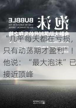 “几乎每天都在亏损，只有动荡期才盈利”！他说：“最大泡沫”已接近顶峰