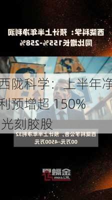 西陇科学：上半年净利预增超 150% 光刻胶股