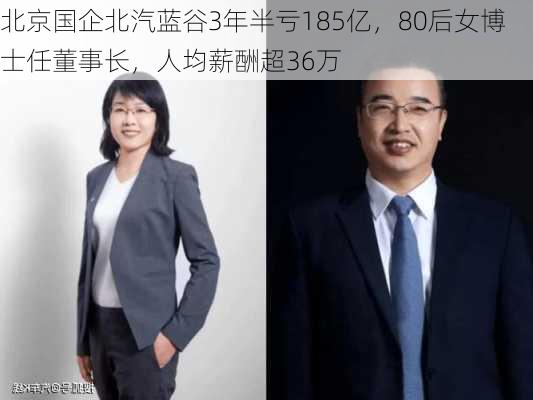 北京国企北汽蓝谷3年半亏185亿，80后女博士任董事长，人均薪酬超36万