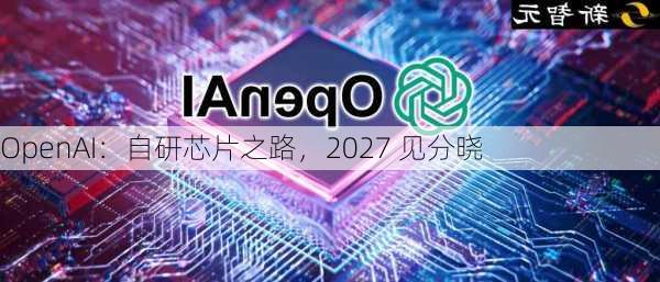 OpenAI：自研芯片之路，2027 见分晓