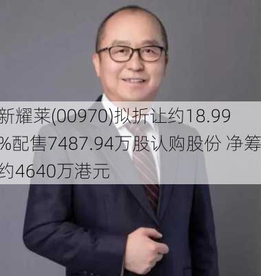 新耀莱(00970)拟折让约18.99%配售7487.94万股认购股份 净筹约4640万港元