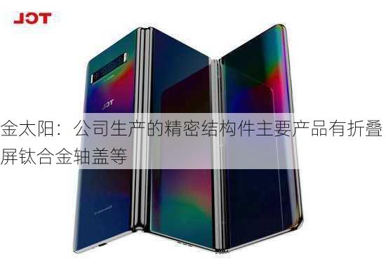 金太阳：公司生产的精密结构件主要产品有折叠屏钛合金轴盖等