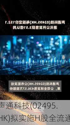 声通科技(02495.HK)拟实施H股全流通