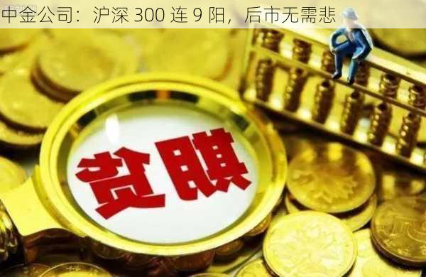 中金公司：沪深 300 连 9 阳，后市无需悲