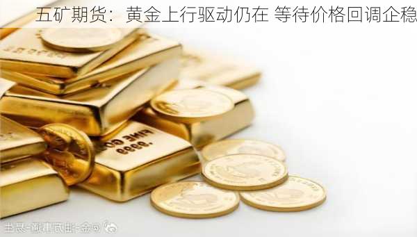 五矿期货：黄金上行驱动仍在 等待价格回调企稳