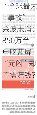 “全球最大IT事故”余波未消：850万台电脑蓝屏 “元凶”却不需赔钱？