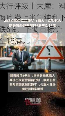 大行评级丨大摩：料海底捞上半年纯利下跌6%，下调目标价至18港元