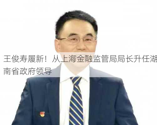 王俊寿履新！从上海金融监管局局长升任湖南省政府领导