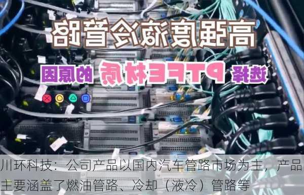 川环科技：公司产品以国内汽车管路市场为主，产品主要涵盖了燃油管路、冷却（液冷）管路等