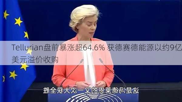 Tellurian盘前暴涨超64.6% 获德赛德能源以约9亿美元溢价收购