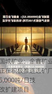 国城矿业：金鑫矿业正在积极推进选矿厂5,000吨/日技改扩建项目