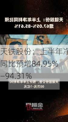 天铁股份：上半年净利同比预增84.95%―94.31%