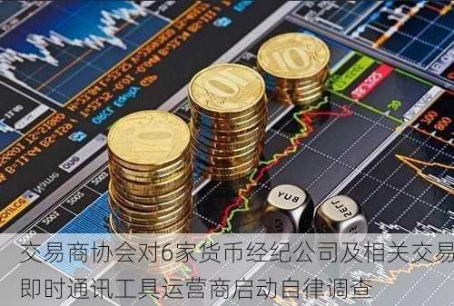 交易商协会对6家货币经纪公司及相关交易即时通讯工具运营商启动自律调查