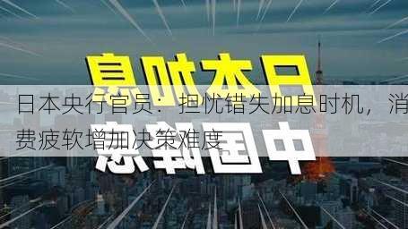 日本央行官员：担忧错失加息时机，消费疲软增加决策难度