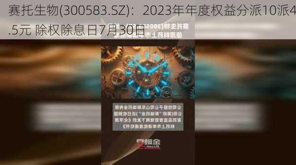 赛托生物(300583.SZ)：2023年年度权益分派10派4.5元 除权除息日7月30日