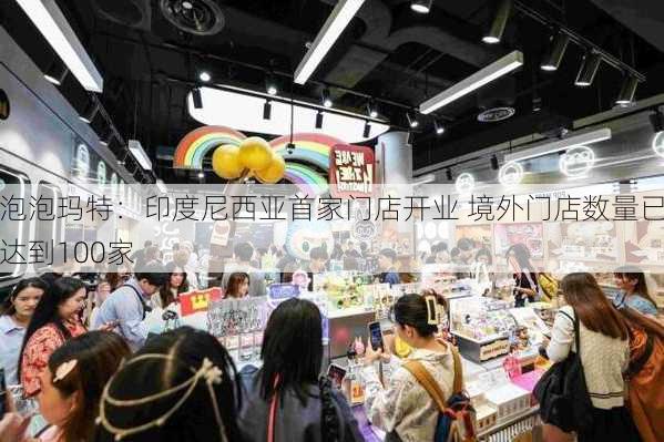 泡泡玛特：印度尼西亚首家门店开业 境外门店数量已达到100家