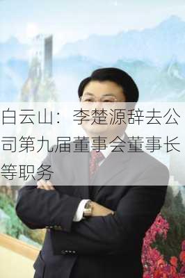 白云山：李楚源辞去公司第九届董事会董事长等职务