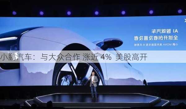 小鹏汽车：与大众合作 涨近 4%  美股高开