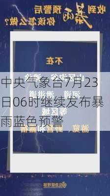 中央气象台7月23日06时继续发布暴雨蓝色预警