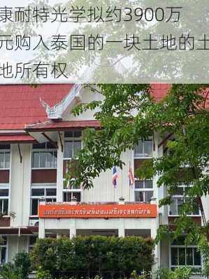 康耐特光学拟约3900万元购入泰国的一块土地的土地所有权