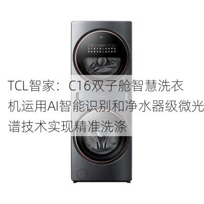 TCL智家：C16双子舱智慧洗衣机运用AI智能识别和净水器级微光谱技术实现精准洗涤