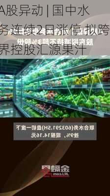 A股异动 | 国中水务连续2日涨停 拟跨界控股汇源果汁