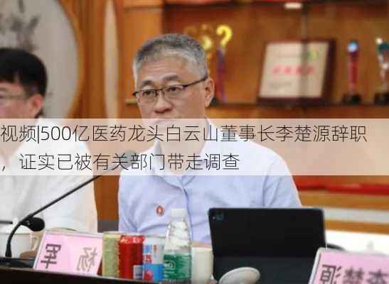 视频|500亿医药龙头白云山董事长李楚源辞职，证实已被有关部门带走调查