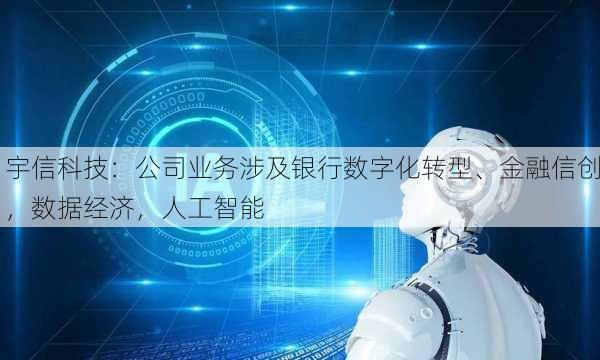 宇信科技：公司业务涉及银行数字化转型、金融信创，数据经济，人工智能