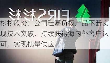 杉杉股份：公司硅基负极产品不断实现技术突破，持续获得海内外客户认可，实现批量供应