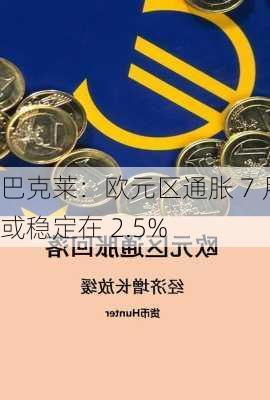 巴克莱：欧元区通胀 7 月或稳定在 2.5%